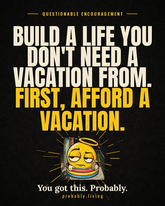 Build a life you don't need a vacation from. First, afford a vacation.
