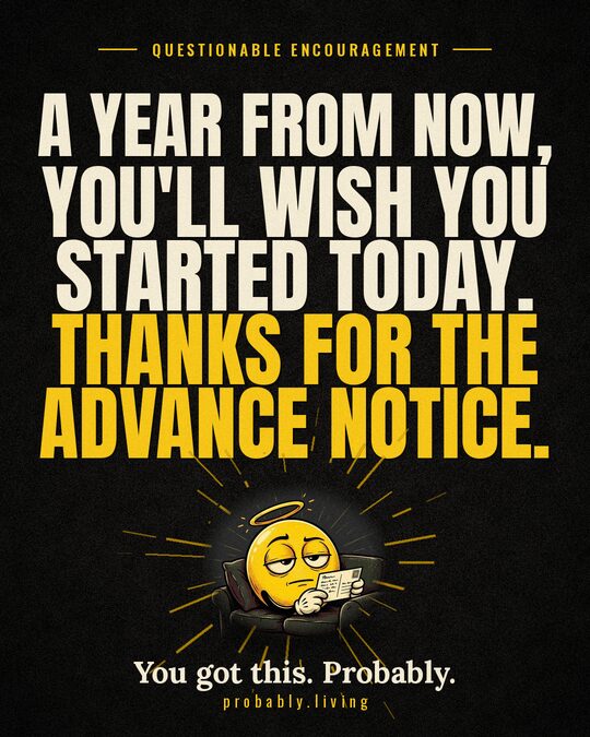 A year from now, you'll wish you started today. Thanks for the advance notice.